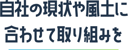 自社現状や風土に合わせて取り組みを